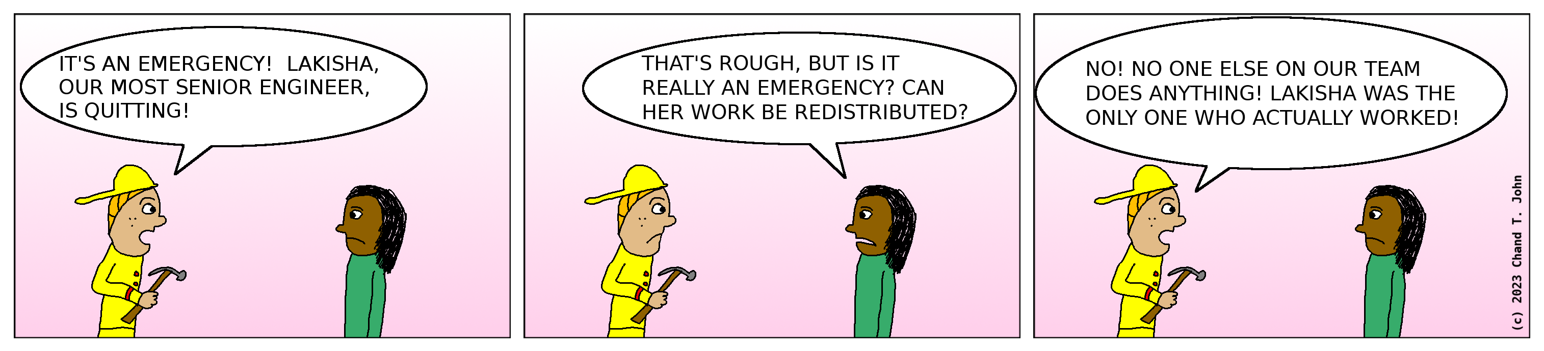 Boss dressed as firefighter says, "It's an emergency! Lakisha, our most senior engineer, is quitting!" Another boss says, "That's rough, but is it really an emergency? Can her work be redistributed?" First boss replies, "No! No one else on our team does anything! Lakisha was the only one who actually worked!"